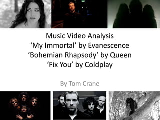 Music Video Analysis
‘My Immortal’ by Evanescence
‘Bohemian Rhapsody’ by Queen
‘Fix You’ by Coldplay
By Tom Crane
 