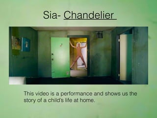 Sia- Chandelier
This video is a performance and shows us the
story of a child’s life at home.
 