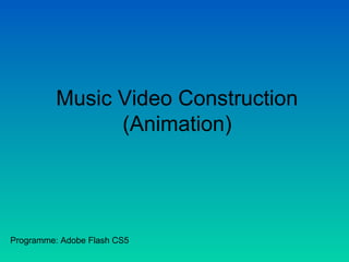 Music Video Construction
(Animation)
Programme: Adobe Flash CS5
 