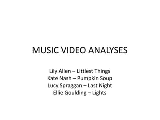 MUSIC VIDEO ANALYSES

    Lily Allen – Littlest Things
   Kate Nash – Pumpkin Soup
   Lucy Spraggan – Last Night
      Ellie Goulding – Lights
 