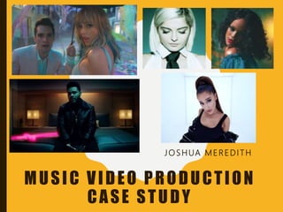 MUSIC VIDEO PRODUCTION
CASE STUDY
J O S HUA M E REDITH
 