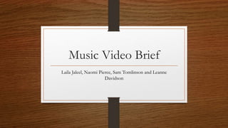 Music Video Brief
Laila Jaleel, Naomi Pierce, Sam Tomlinson and Leanne
Davidson
 
