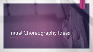 Initial Choreography Ideas
“STILL NOT ON ME”
 
