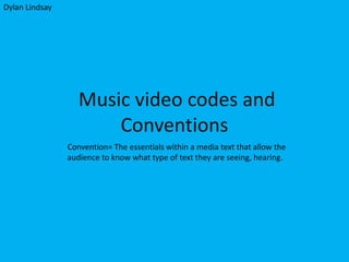 Dylan Lindsay

Music video codes and
Conventions
Convention= The essentials within a media text that allow the
audience to know what type of text they are seeing, hearing.

 