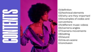 01/definition
02/technical elements
03/why are they important
04/examples of codes and
conventions
05/different music videos
06/camera angles
07/camera movements
08/editing
09/sound
10/mis-en-scene
11/conclusion
CONTENTS
 