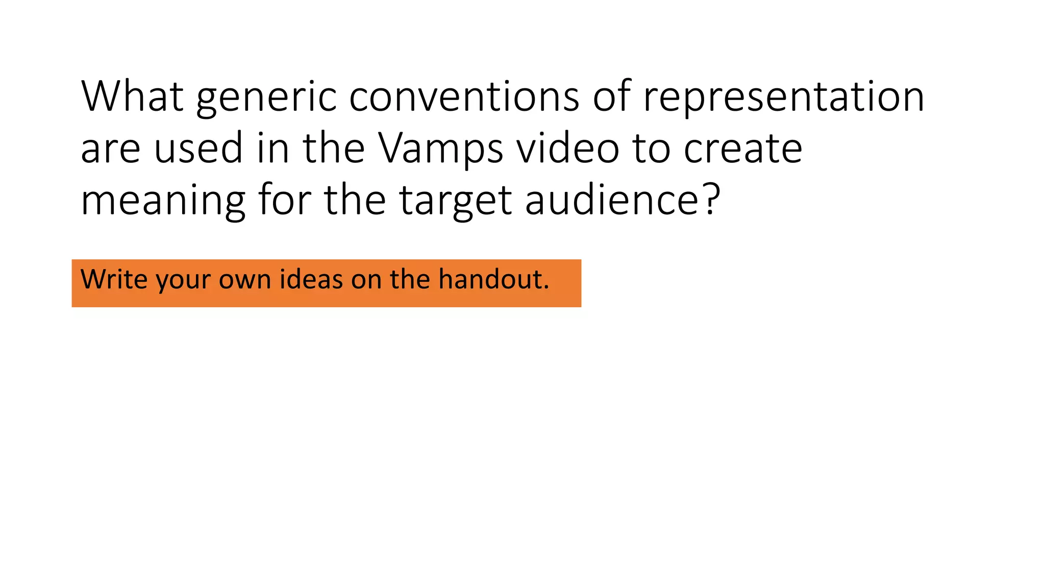 What generic conventions of representation
are used in the Vamps video to create
meaning for the target audience?
Write your own ideas on the handout.