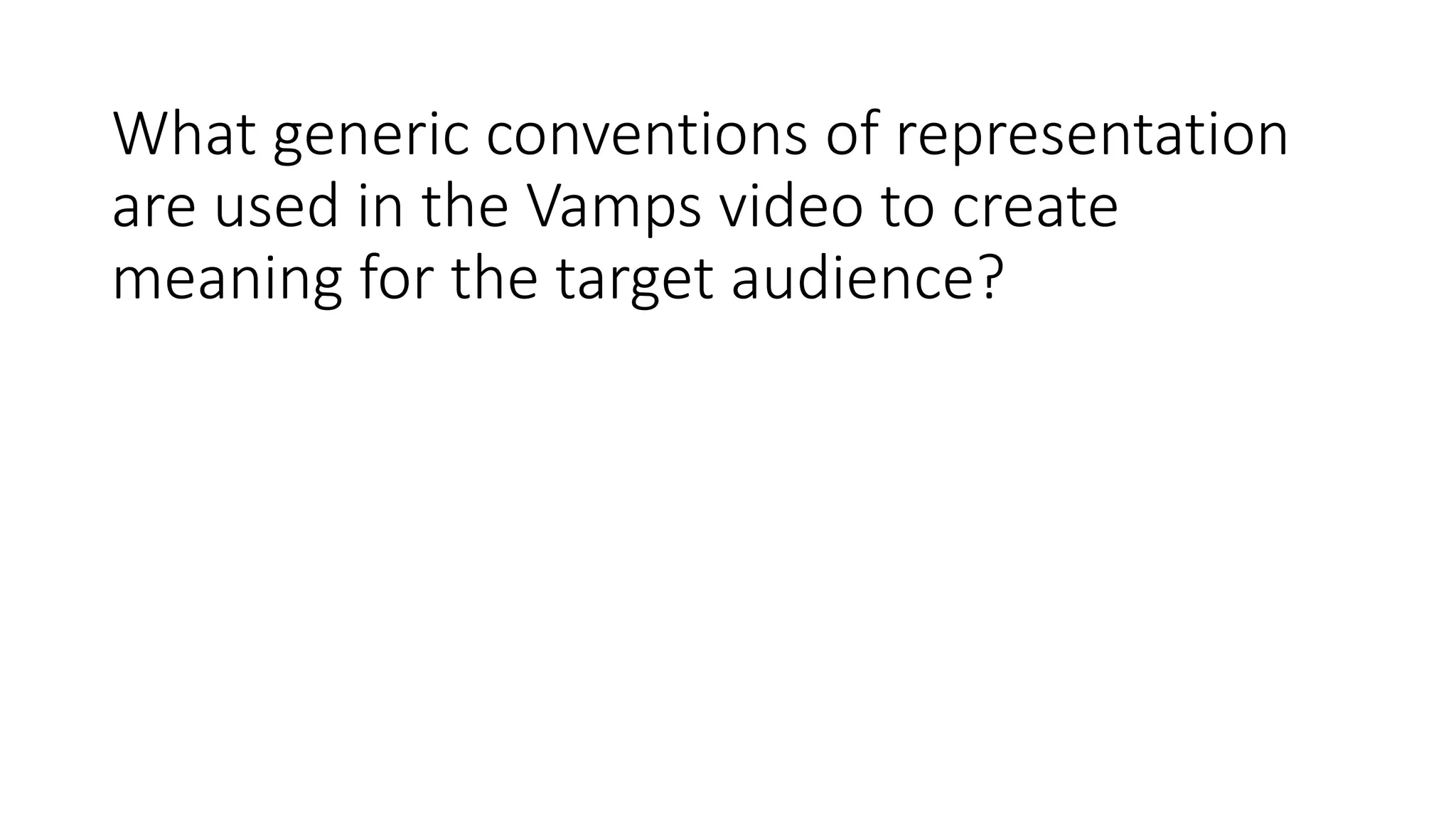 What generic conventions of representation
are used in the Vamps video to create
meaning for the target audience?