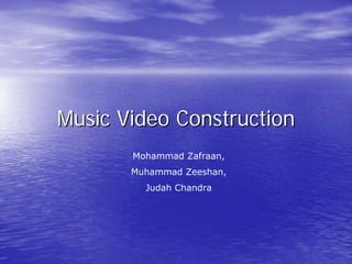 Music Video Construction
       Mohammad Zafraan,
       Muhammad Zeeshan,
         Judah Chandra
 