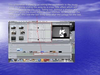 This screenshot is showing us editing the soundtrack to the music
video, by giving ending the song by a cross fade effect which will
eventually sound like the song fading out. Without a shadow of a
doubt this gives the music video its final touches, its almost like the
‘cherry top’, this was the last thing done after the collage for the last
chorus.
 