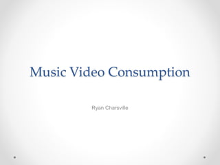 Music Video Consumption
Ryan Charsville
 