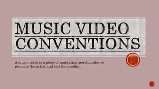 A music video is a piece of marketing merchandise to 
promote the artist and sell the product. 
 