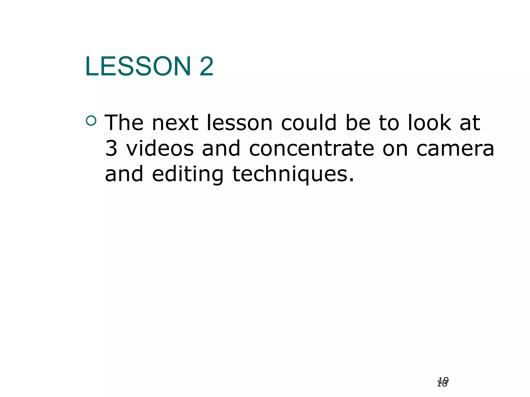 19
LESSON 2
 The next lesson could be to look at
3 videos and concentrate on camera
and editing techniques.
18
 