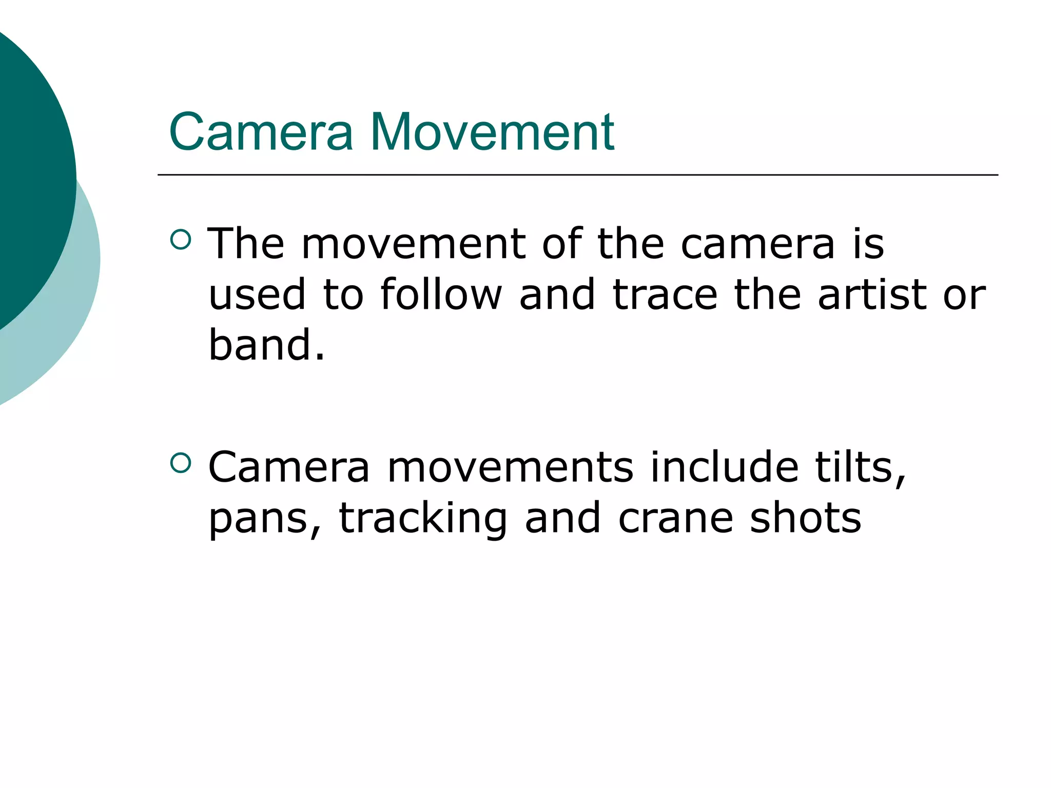 Camera Movement
 The movement of the camera is
used to follow and trace the artist or
band.
 Camera movements include tilts,
pans, tracking and crane shots
 