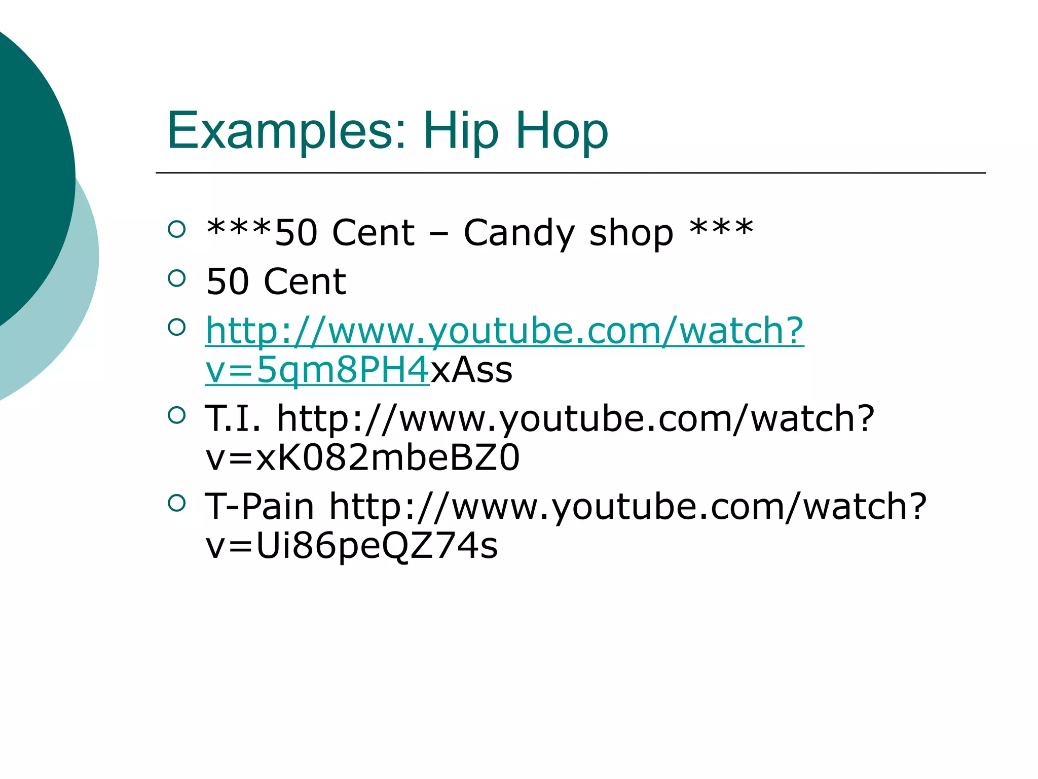 Examples: Hip Hop
 ***50 Cent – Candy shop ***
 50 Cent
 http://www.youtube.com/watch?
v=5qm8PH4xAss
 T.I. http://www.youtube.com/watch?
v=xK082mbeBZ0
 T-Pain http://www.youtube.com/watch?
v=Ui86peQZ74s
 