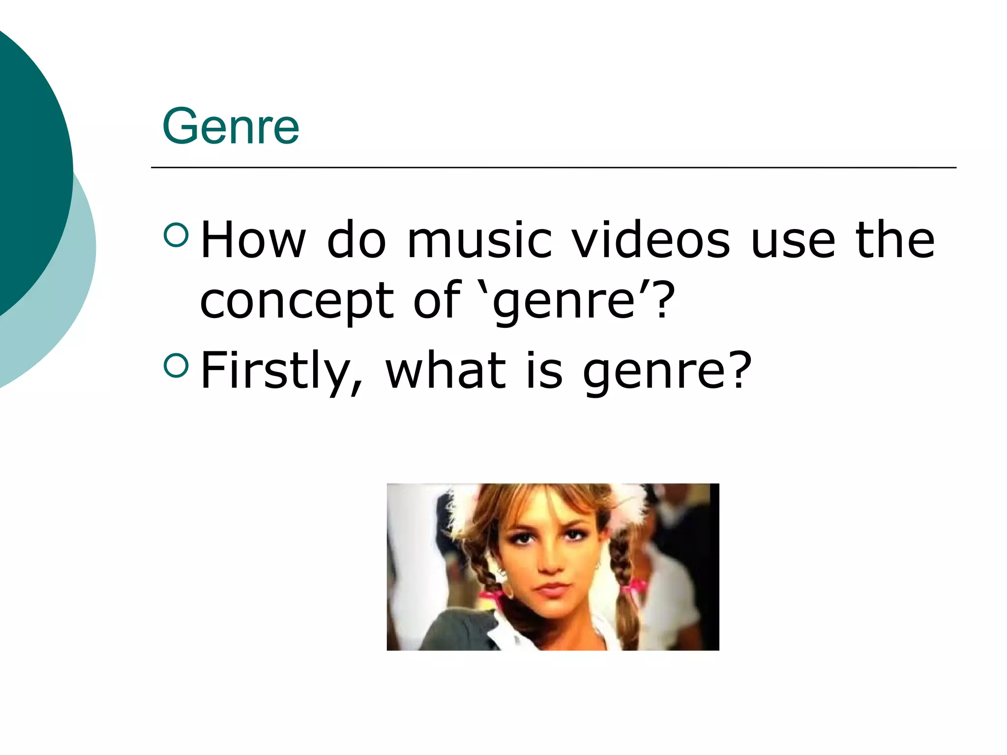 Genre
 How do music videos use the
concept of ‘genre’?
 Firstly, what is genre?
 