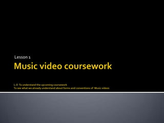 Music video courseworkL.O  To understand the upcoming courseworkTo see what we already understand about forms and conventions of  Music videos  Lesson 1  