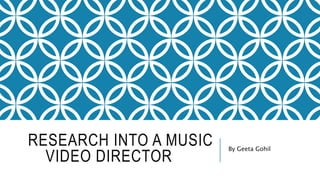 RESEARCH INTO A MUSIC 
VIDEO DIRECTOR 
By Geeta Gohil 
 
