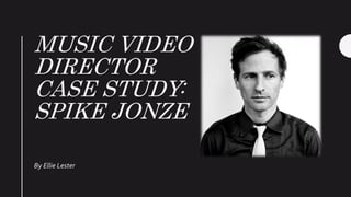 MUSIC VIDEO
DIRECTOR
CASE STUDY:
SPIKE JONZE
By Ellie Lester
 