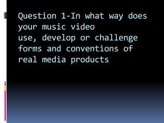 Question 1-In what way does your music video  use, develop or challenge forms and conventions of real media products