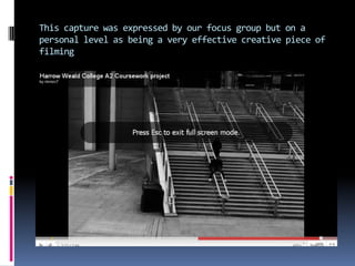 This capture was expressed by our focus group but on a personal level as being a very effective creative piece of filming