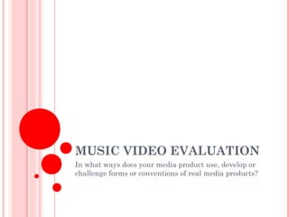 MUSIC VIDEO EVALUATION
In what ways does your media product use, develop or
challenge forms or conventions of real media products?
 