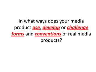 In what ways does your media
 product use, develop or challenge
forms and conventions of real media
            products?
 
