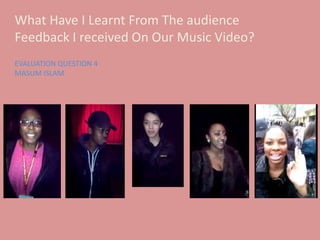 What Have I Learnt From The audience
Feedback I received On Our Music Video?
EVALUATION QUESTION 4
MASUM ISLAM

 