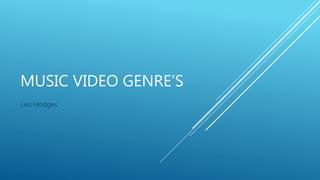 MUSIC VIDEO GENRE’S
Leo Hodges
 