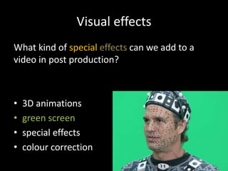 Visual effects
What kind of special effects can we add to a
video in post production?
• 3D animations
• green screen
• special effects
• colour correction
 