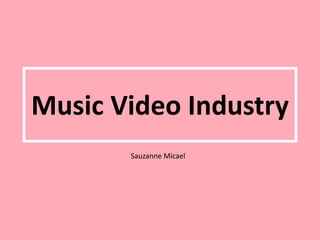 Music Video Industry
Sauzanne Micael
 