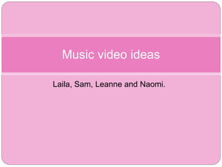 Laila, Sam, Leanne and Naomi.
Music video ideas
 