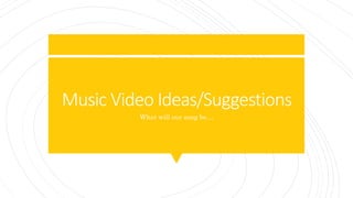Music Video Ideas/Suggestions
What will our song be…
 