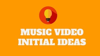 MUSIC VIDEO
INITIAL IDEAS
 