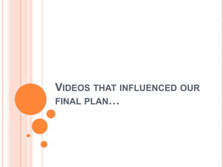 VIDEOS THAT INFLUENCED OUR
FINAL PLAN…
 