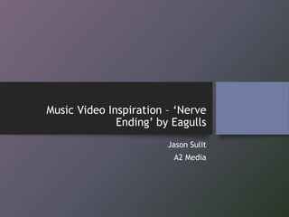 Music Video Inspiration – ‘Nerve
Ending’ by Eagulls
Jason Sulit
A2 Media
 