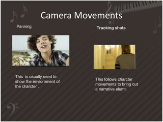 Camera Movements
Panning
This is usually used to
show the enviornment of
the charcter .
Tracking shots
This follows charcter
movements to bring out
a narrative elemt.
 