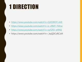 1 DIRECTION
• https://www.youtube.com/watch?v=QJO3ROT-A4E
• https://www.youtube.com/watch?v=o_v9MY_FMcw
• https://www.youtube.com/watch?v=syFZfO_wfMQ
• https://www.youtube.com/watch?v=_kqQDCxRCzM
 