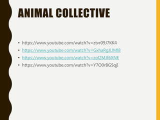 ANIMAL COLLECTIVE
• https://www.youtube.com/watch?v=ztvr09J7KK4
• https://www.youtube.com/watch?v=GxhaRgJUMl8
• https://www.youtube.com/watch?v=zol2MJf6XNE
• https://www.youtube.com/watch?v=Y7O0rBGSqjI
 