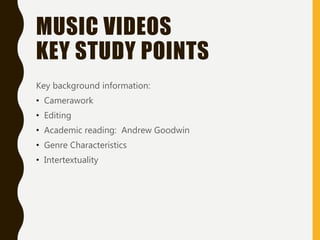 MUSIC VIDEOS
KEY STUDY POINTS
Key background information:
• Camerawork
• Editing
• Academic reading: Andrew Goodwin
• Genre Characteristics
• Intertextuality
 