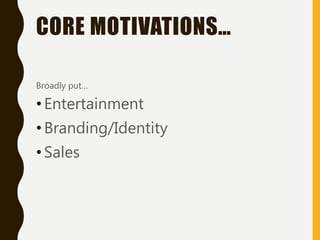 CORE MOTIVATIONS…
Broadly put…
• Entertainment
• Branding/Identity
• Sales
 