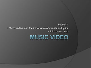 Music video  Lesson 2 L.O- To understand the importance of visuals and lyrics within music video   