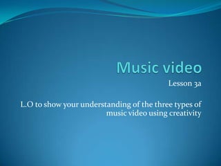 Music video  Lesson 3a  L.O to show your understanding of the three types of music video using creativity  