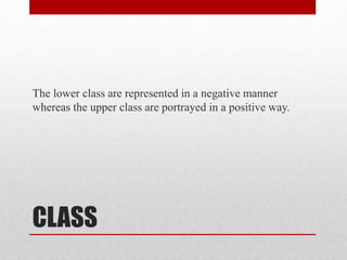 CLASS
The lower class are represented in a negative manner
whereas the upper class are portrayed in a positive way.
 