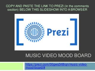 MUSIC VIDEO MOOD BOARD
https://prezi.com/00gws3rt8iqn/music-video-
mood-board/#
COPY AND PASTE THE LINK TO PREZI (in the comments
section) BELOW THIS SLIDESHOW INTO A BROWSER
 