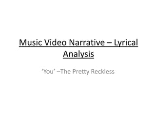 Music Video Narrative – Lyrical 
Analysis 
‘You’ –The Pretty Reckless 
 