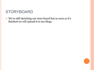 STORYBOARD
   We’re still sketching our story board but as soon as it’s
    finished we will upload it to our blogs.
 