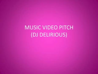 MUSIC VIDEO PITCH
 (DJ DELIRIOUS)
 
