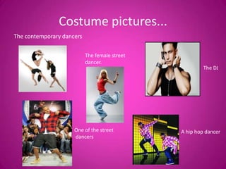 Costume pictures...
The contemporary dancers


                           The female street
                           dancer.
                                                        The DJ




                     One of the street         A hip hop dancer
                     dancers
 