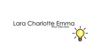 Lara Charlotte Emma 
Music Video Ideas 
 