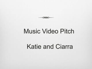 Music Video Pitch 
Katie and Ciarra 
 